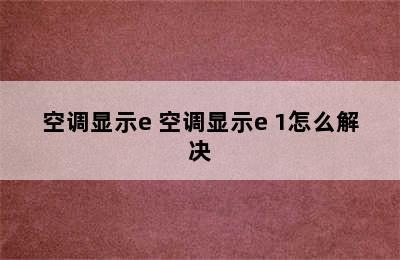 空调显示e 空调显示e 1怎么解决